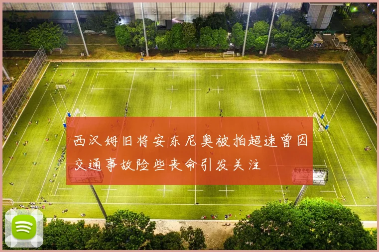 西汉姆旧将安东尼奥被拍超速曾因交通事故险些丧命引发关注