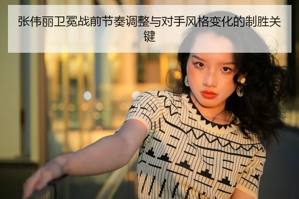 张伟丽卫冕战前节奏调整与对手风格变化的制胜关键