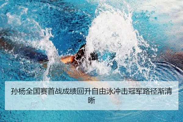 孙杨全国赛首战成绩回升自由泳冲击冠军路径渐清晰